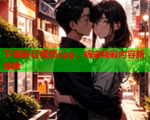下载蘑菇视频app，畅享精彩内容新体验