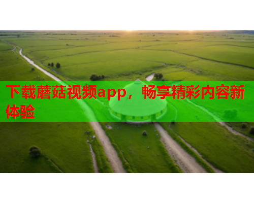 下载蘑菇视频app，畅享精彩内容新体验