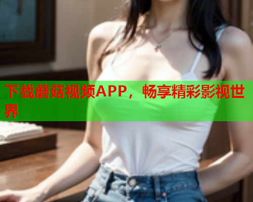 下载蘑菇视频APP，畅享精彩影视世界