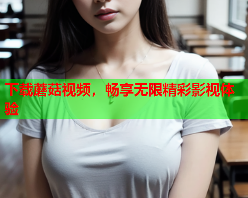 下载蘑菇视频，畅享无限精彩影视体验