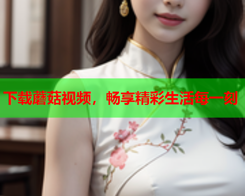 下载蘑菇视频，畅享精彩生活每一刻