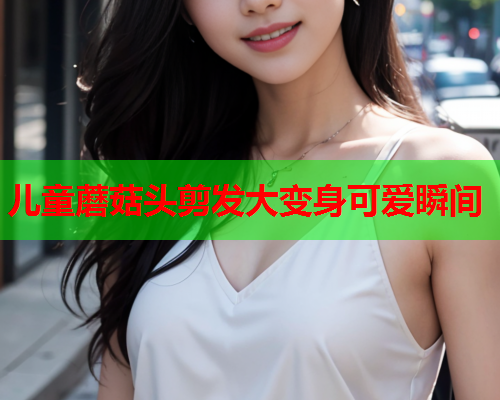 儿童蘑菇头剪发大变身可爱瞬间