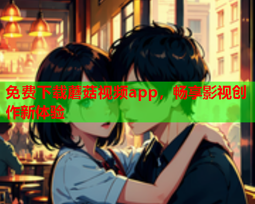 免费下载蘑菇视频app，畅享影视创作新体验