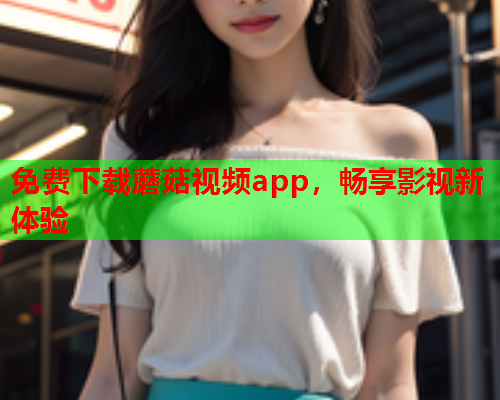 免费下载蘑菇视频app，畅享影视新体验