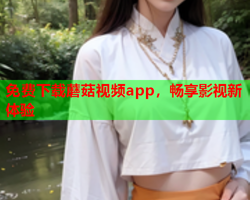 免费下载蘑菇视频app，畅享影视新体验