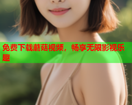 免费下载蘑菇视频，畅享无限影视乐趣