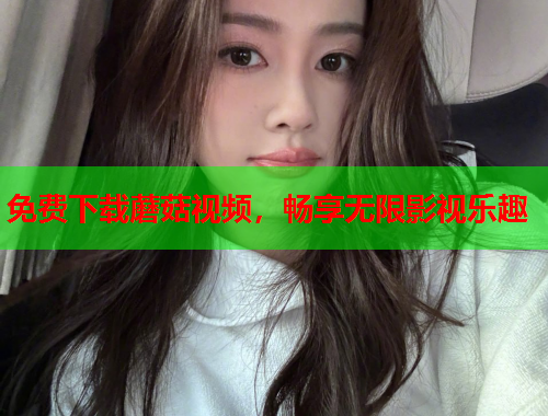 免费下载蘑菇视频，畅享无限影视乐趣