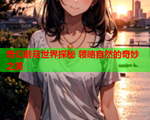 奇幻蘑菇世界探秘 领略自然的奇妙之美