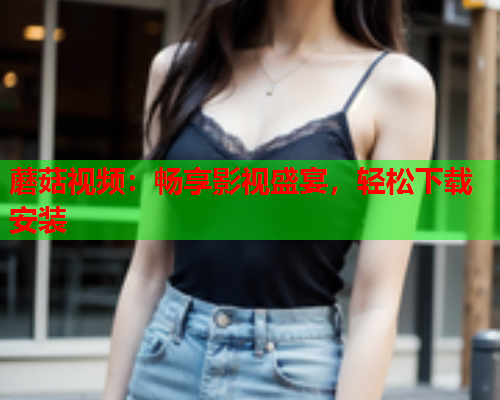 蘑菇视频：畅享影视盛宴，轻松下载安装