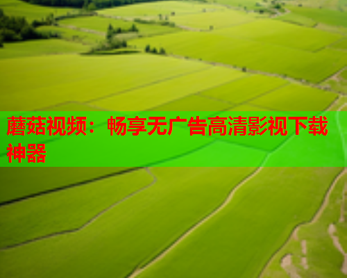蘑菇视频：畅享无广告高清影视下载神器