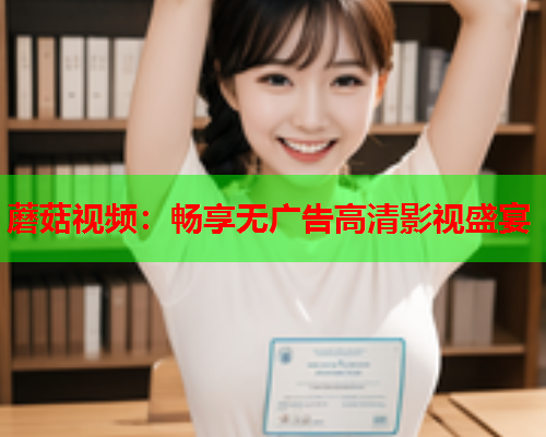 蘑菇视频：畅享无广告高清影视盛宴