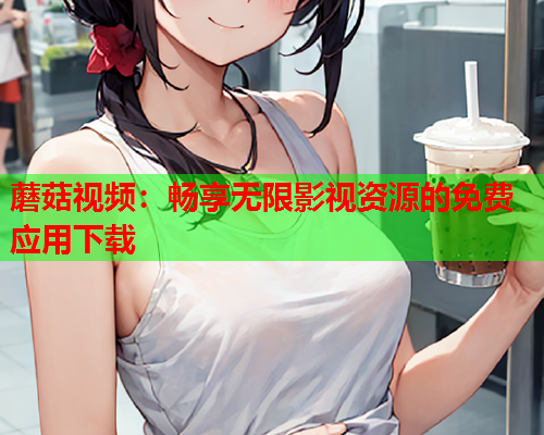 蘑菇视频：畅享无限影视资源的免费应用下载