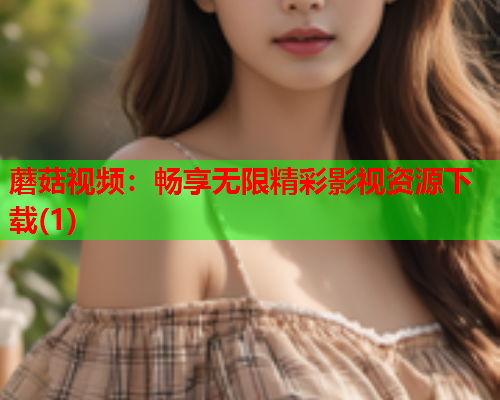 蘑菇视频：畅享无限精彩影视资源下载(1)