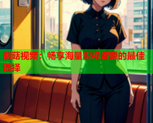 蘑菇视频：畅享海量影视资源的最佳选择