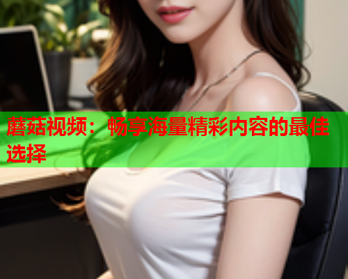 蘑菇视频：畅享海量精彩内容的最佳选择