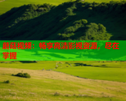 蘑菇视频：畅享高清影视资源，尽在掌握