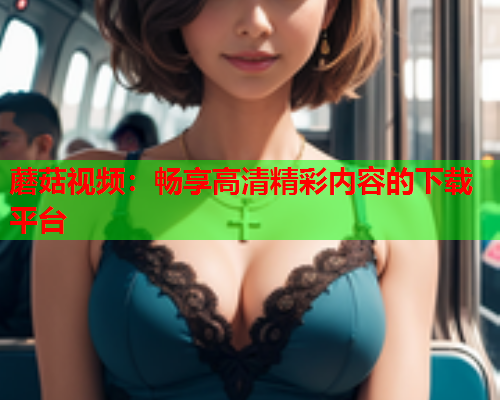蘑菇视频：畅享高清精彩内容的下载平台