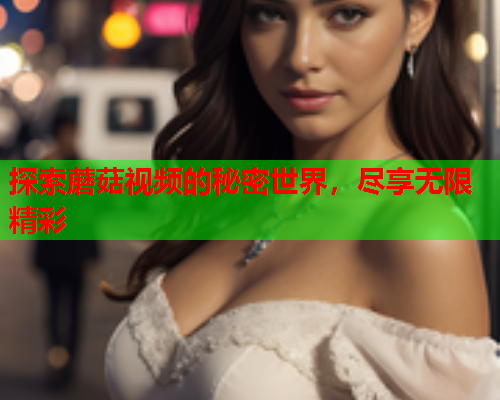 探索蘑菇视频的秘密世界，尽享无限精彩