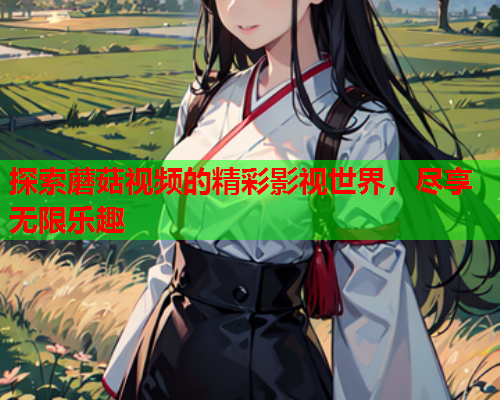 探索蘑菇视频的精彩影视世界，尽享无限乐趣