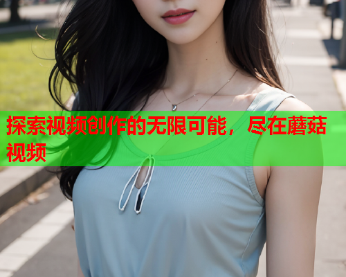 探索视频创作的无限可能，尽在蘑菇视频
