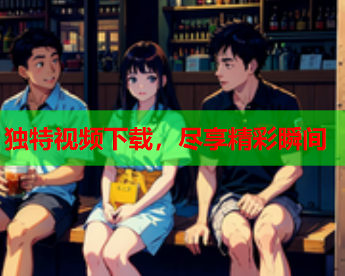 独特视频下载，尽享精彩瞬间