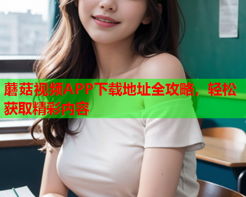 蘑菇视频APP下载地址全攻略，轻松获取精彩内容