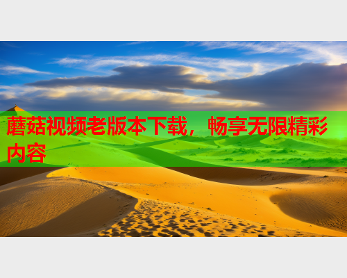 蘑菇视频老版本下载，畅享无限精彩内容