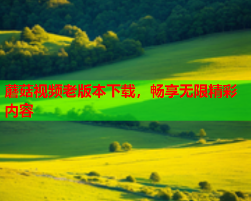 蘑菇视频老版本下载，畅享无限精彩内容