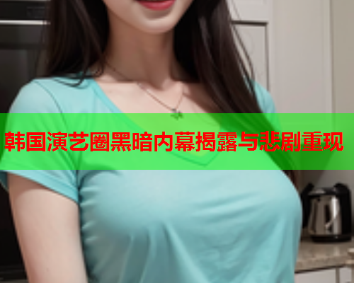 韩国演艺圈黑暗内幕揭露与悲剧重现