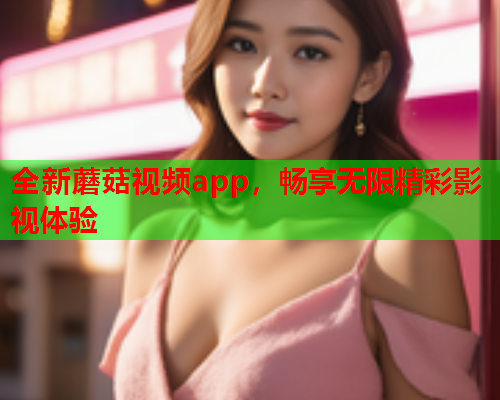 全新蘑菇视频app，畅享无限精彩影视体验