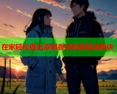 在家轻松做出浓郁香滑的蘑菇汤秘诀