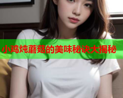 小鸡炖蘑菇的美味秘诀大揭秘