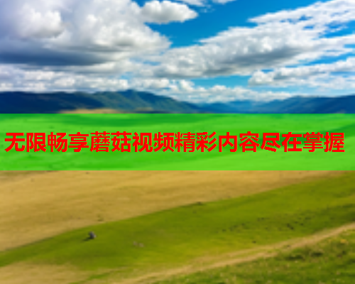 无限畅享蘑菇视频精彩内容尽在掌握