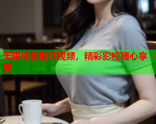无限畅看蘑菇视频，精彩影视随心享受