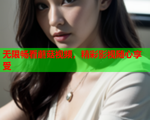 无限畅看蘑菇视频，精彩影视随心享受