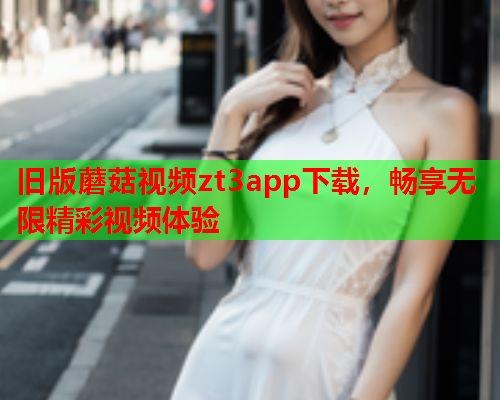 旧版蘑菇视频zt3app下载，畅享无限精彩视频体验