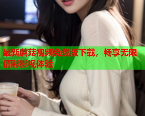 最新蘑菇视频免费版下载，畅享无限精彩影视体验