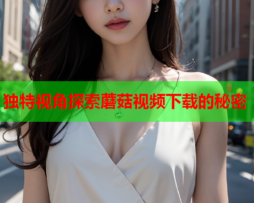 独特视角探索蘑菇视频下载的秘密