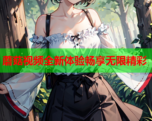蘑菇视频全新体验畅享无限精彩
