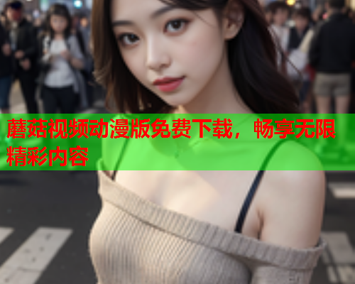 蘑菇视频动漫版免费下载，畅享无限精彩内容