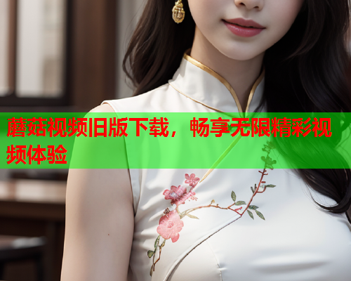 蘑菇视频旧版下载，畅享无限精彩视频体验