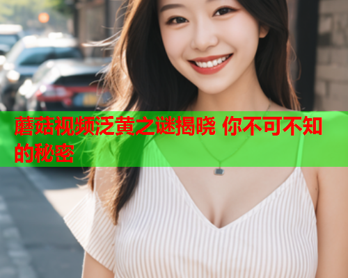 蘑菇视频泛黄之谜揭晓 你不可不知的秘密