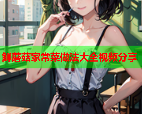鲜蘑菇家常菜做法大全视频分享