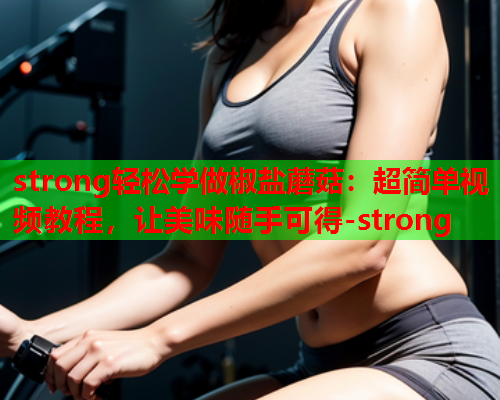 strong轻松学做椒盐蘑菇：超简单视频教程，让美味随手可得-strong