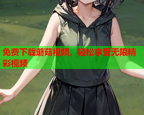 免费下载蘑菇视频，轻松享受无限精彩视频