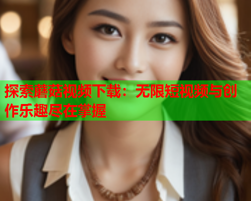 探索蘑菇视频下载：无限短视频与创作乐趣尽在掌握