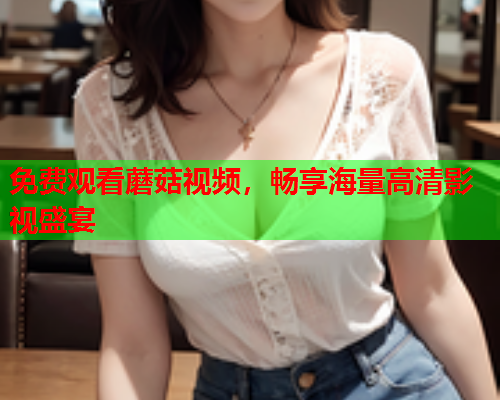 免费观看蘑菇视频，畅享海量高清影视盛宴