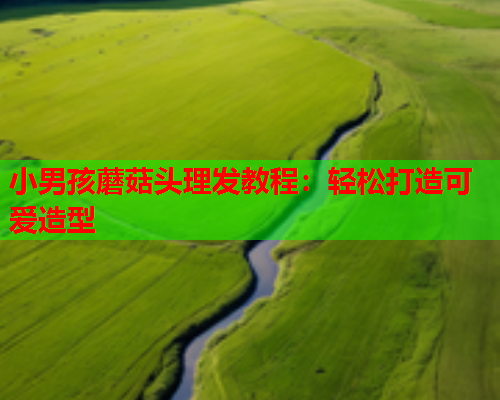 小男孩蘑菇头理发教程：轻松打造可爱造型