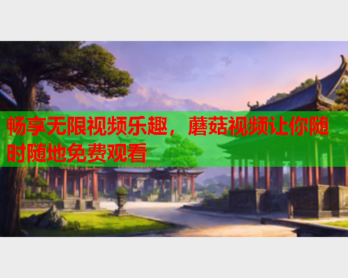 畅享无限视频乐趣，蘑菇视频让你随时随地免费观看