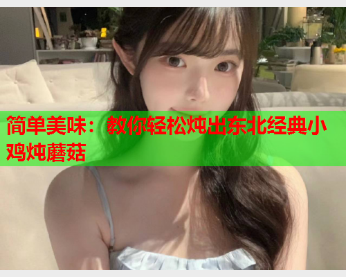 简单美味：教你轻松炖出东北经典小鸡炖蘑菇